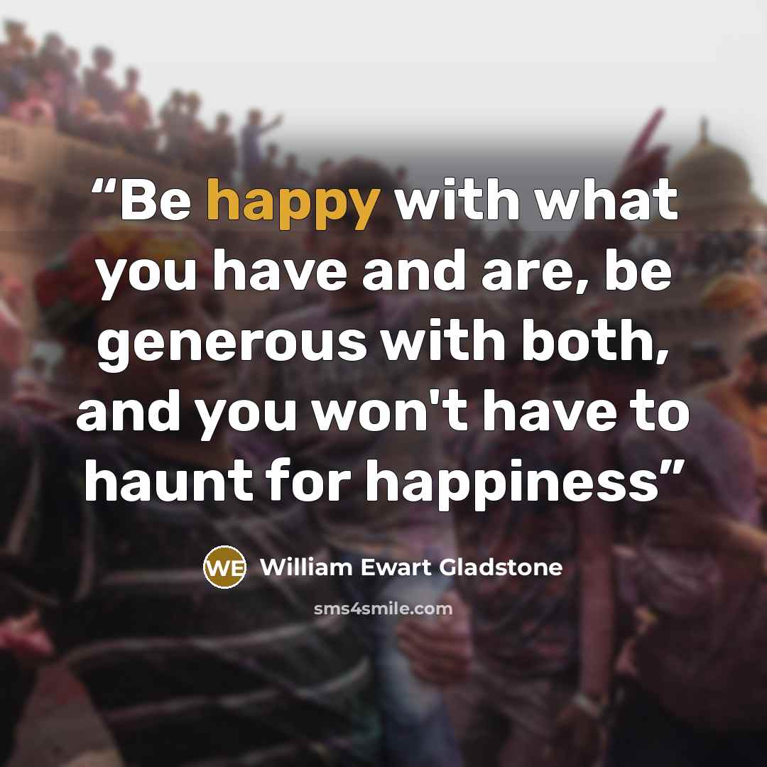 “Be happy with what you have and are, be generous with both, and you won't have to haunt for happiness” quote by William Ewart Gladstone