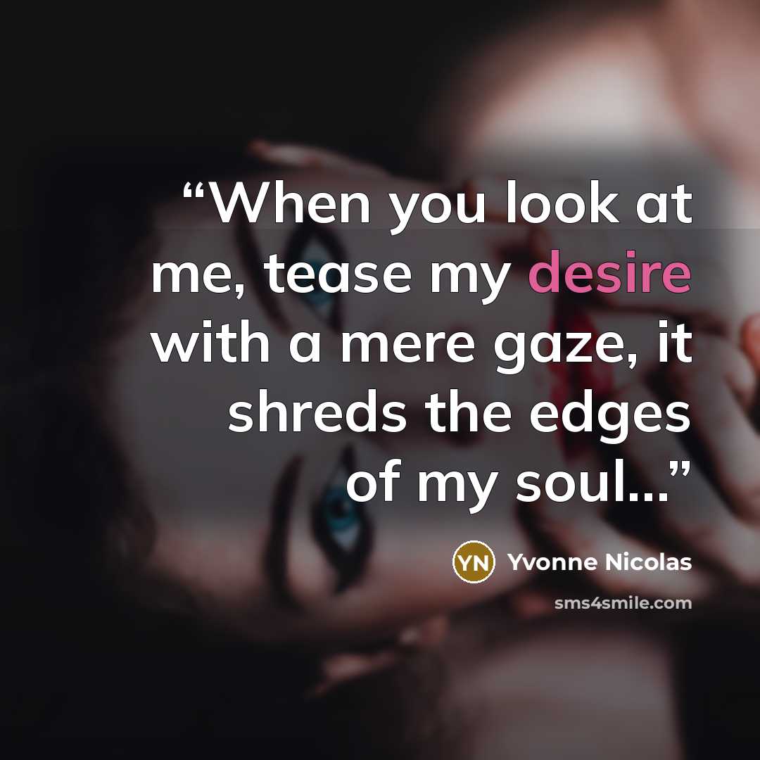“When you look at me, tease my desire with a mere gaze, it shreds the edges of my soul…” quote by Yvonne Nicolas