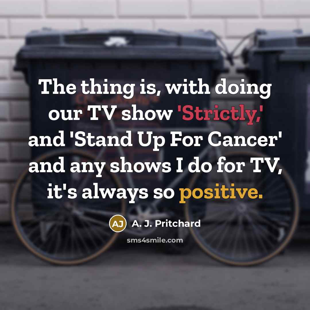 “The thing is, with doing our TV show 'Strictly,' and 'Stand Up For Cancer' and any shows I do for TV, it's always so positive.” quote by A. J. Pritchard