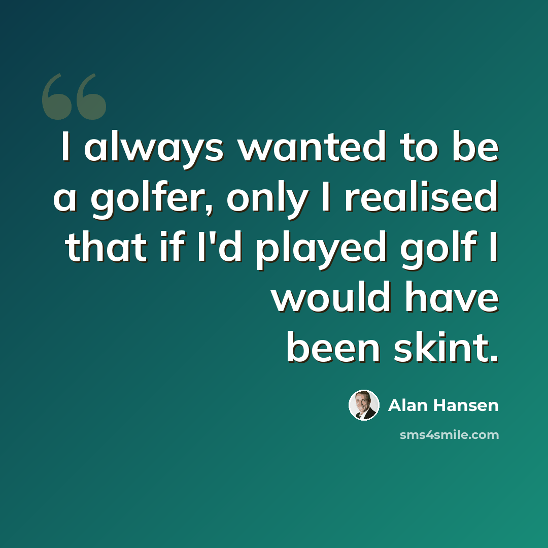 “I always wanted to be a golfer, only I realised that if I'd played golf I would have been skint.” quote by Alan Hansen