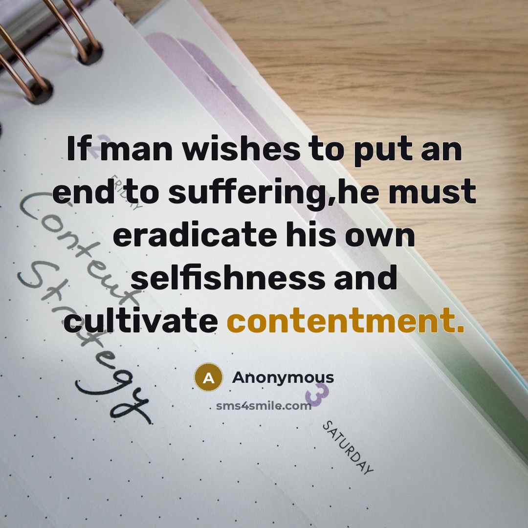 “If man wishes to put an end to suffering,he must eradicate his own selfishness and cultivate contentment.” quote by Anonymous