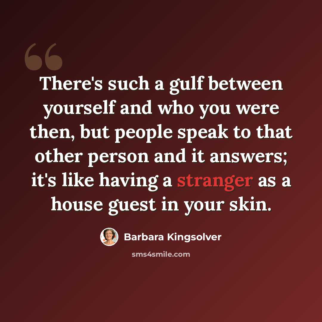 “There's such a gulf between yourself and who you were then, but people speak to that other person and it answers; it's like having a stranger as a house guest in your skin.” quote by Barbara Kingsolver