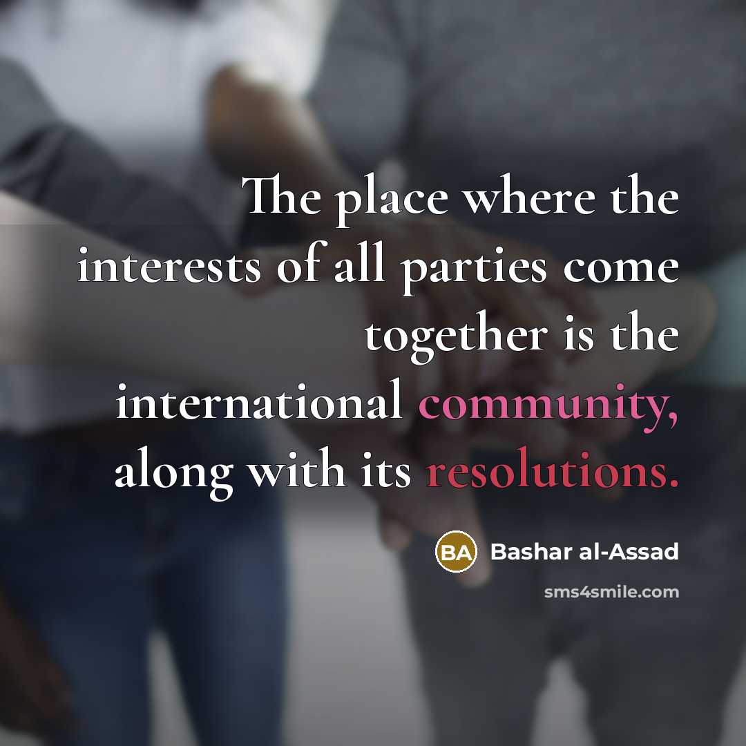 “The place where the interests of all parties come together is the international community, along with its resolutions.” quote by Bashar al-Assad