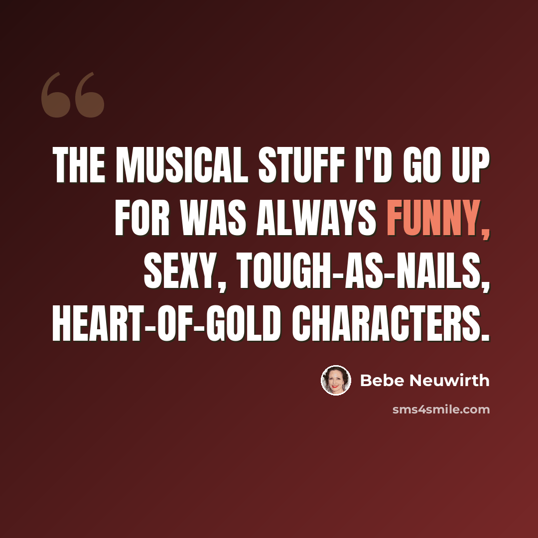 “The musical stuff I'd go up for was always funny, sexy, tough-as-nails, heart-of-gold characters.” quote by Bebe Neuwirth