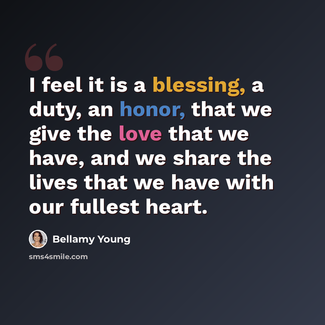 “I feel it is a blessing, a duty, an honor, that we give the love that we have, and we share the lives that we have with our fullest heart.” quote by Bellamy Young