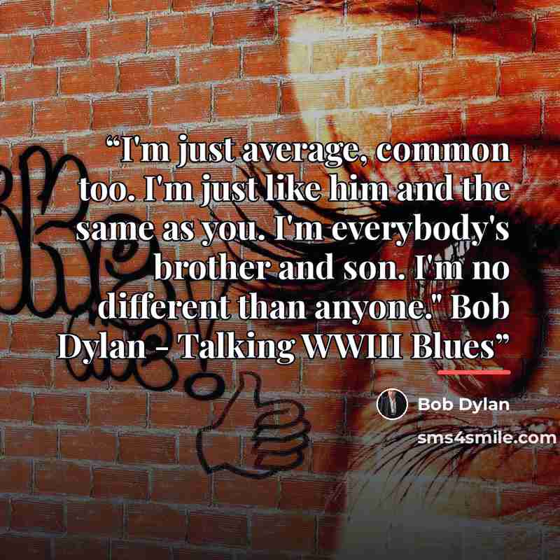 “I'm just average, common too. I'm just like him and the same as you. I'm everybody's brother and son. I'm no different than anyone." Bob Dylan - Talking WWIII Blues” quote by Bob Dylan