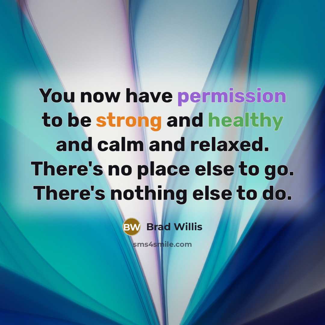 “You now have permission to be strong and healthy and calm and relaxed. There's no place else to go. There's nothing else to do.” quote by Brad Willis