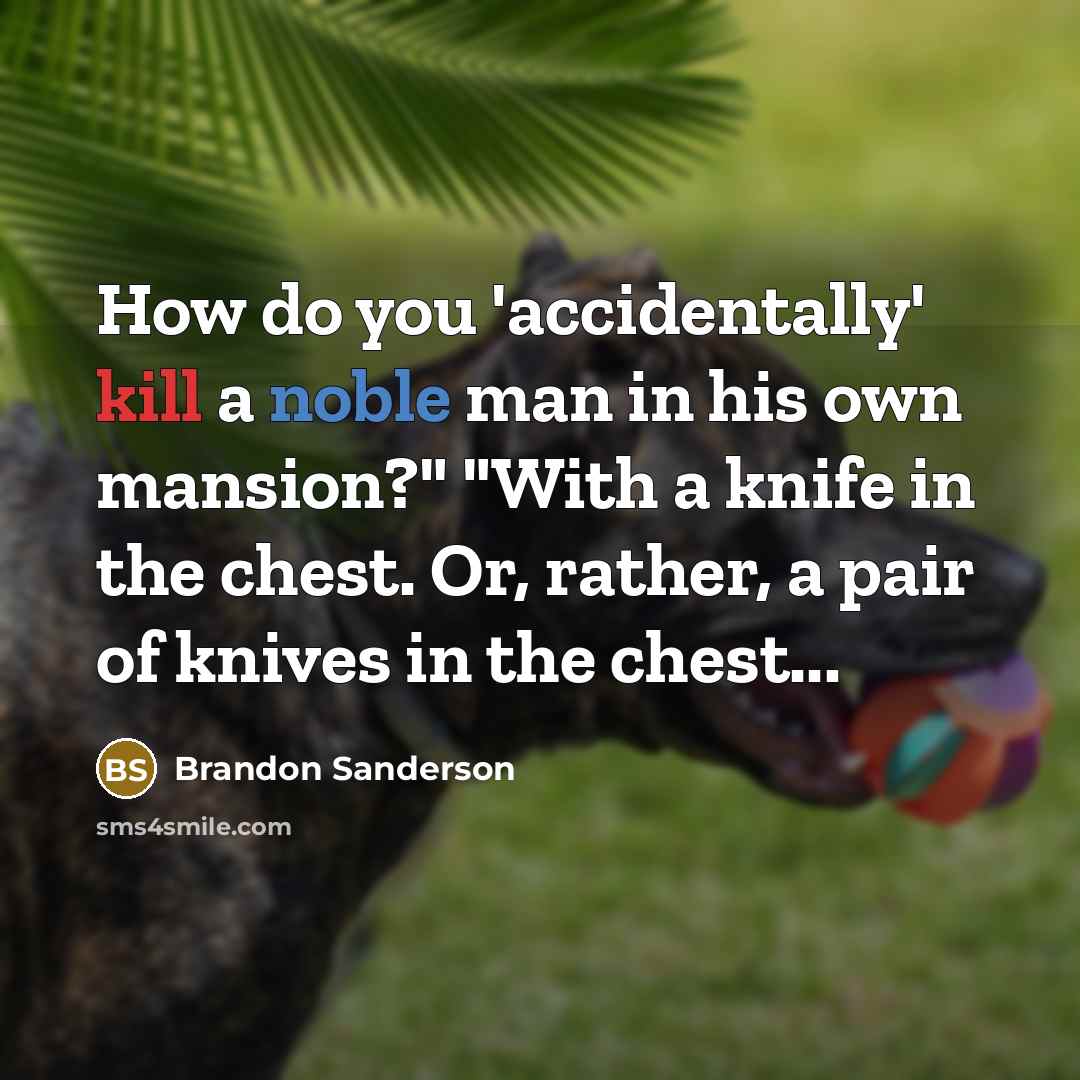 “How do you 'accidentally' kill a noble man in his own mansion?" "With a knife in the chest. Or, rather, a pair of knives in the chest...” quote by Brandon Sanderson