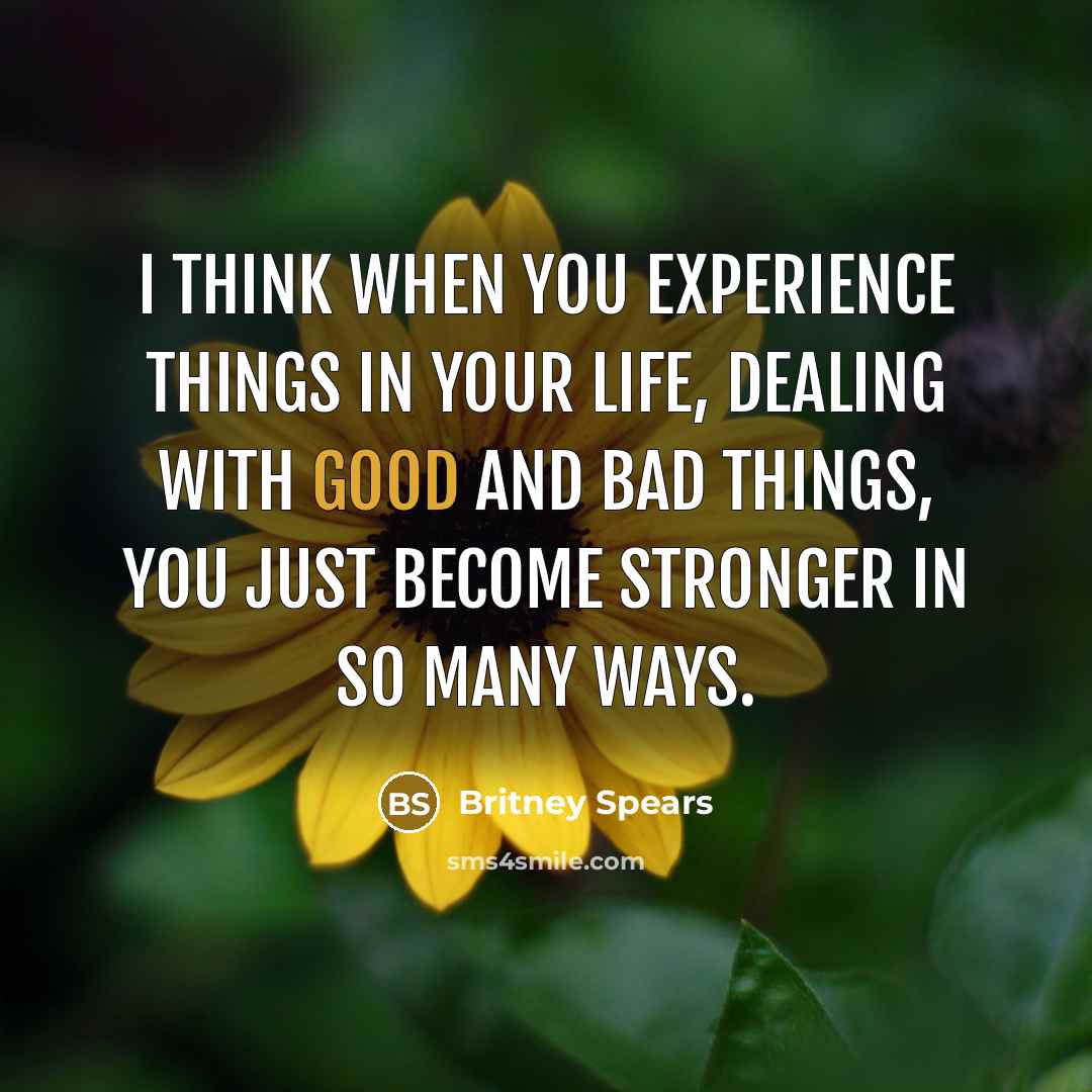 “I think when you experience things in your life, dealing with good and bad things, you just become stronger in so many ways.” quote by Britney Spears