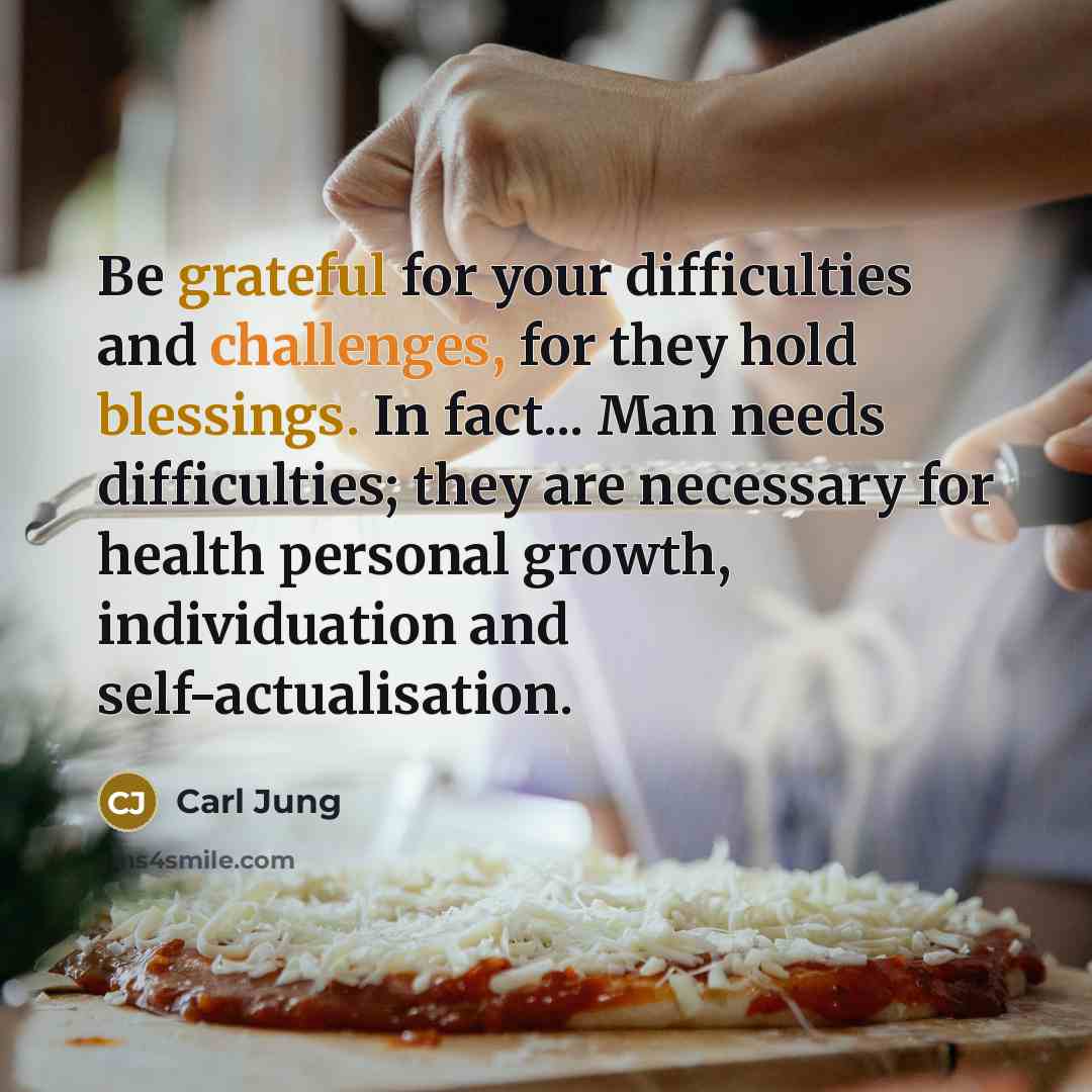 “Be grateful for your difficulties and challenges, for they hold blessings. In fact... Man needs difficulties; they are necessary for health personal growth, individuation and self-actualisation.” quote by Carl Jung