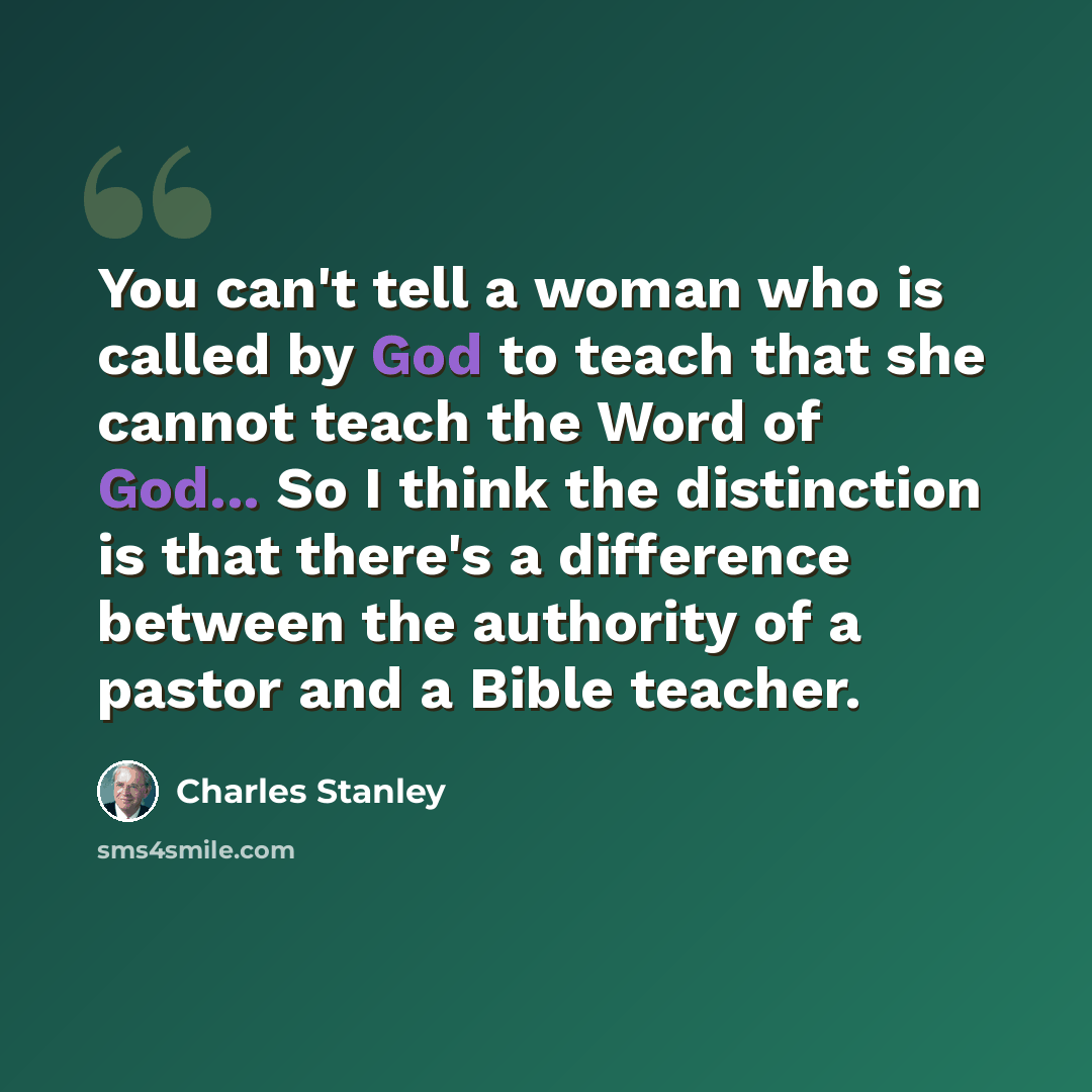 “You can't tell a woman who is called by God to teach that she cannot teach the Word of God... So I think the distinction is that there's a difference between the authority of a pastor and a Bible teacher.” quote by Charles Stanley