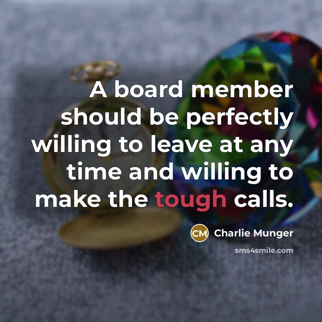 “A board member should be perfectly willing to leave at any time and willing to make the tough calls.” quote by Charlie Munger