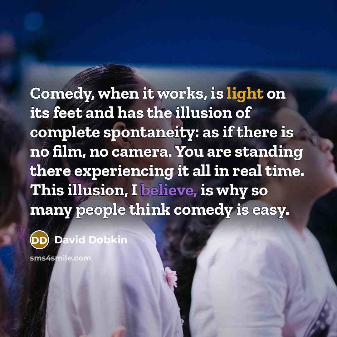 “Comedy, when it works, is light on its feet and has the illusion of complete spontaneity: as if there is no film, no camera. You are standing there experiencing it all in real time. This illusion, I believe, is why so many people think comedy is easy.” quote by David Dobkin