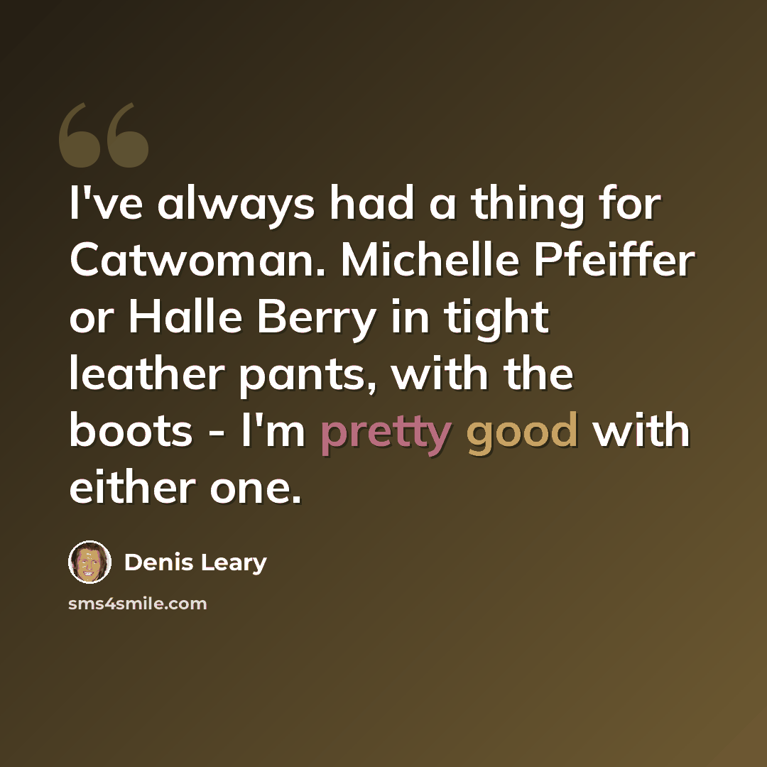“I've always had a thing for Catwoman. Michelle Pfeiffer or Halle Berry in tight leather pants, with the boots - I'm pretty good with either one.” quote by Denis Leary