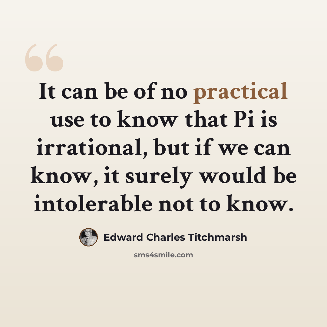 “It can be of no practical use to know that Pi is irrational, but if we can know, it surely would be intolerable not to know.” quote by Edward Charles Titchmarsh