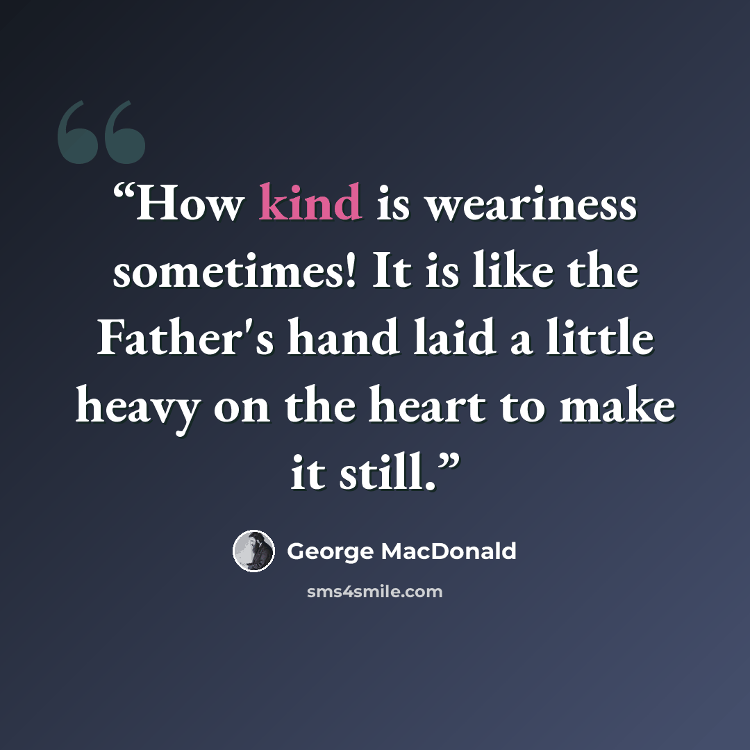 “How kind is weariness sometimes! It is like the Father's hand laid a little heavy on the heart to make it still.” quote by George MacDonald