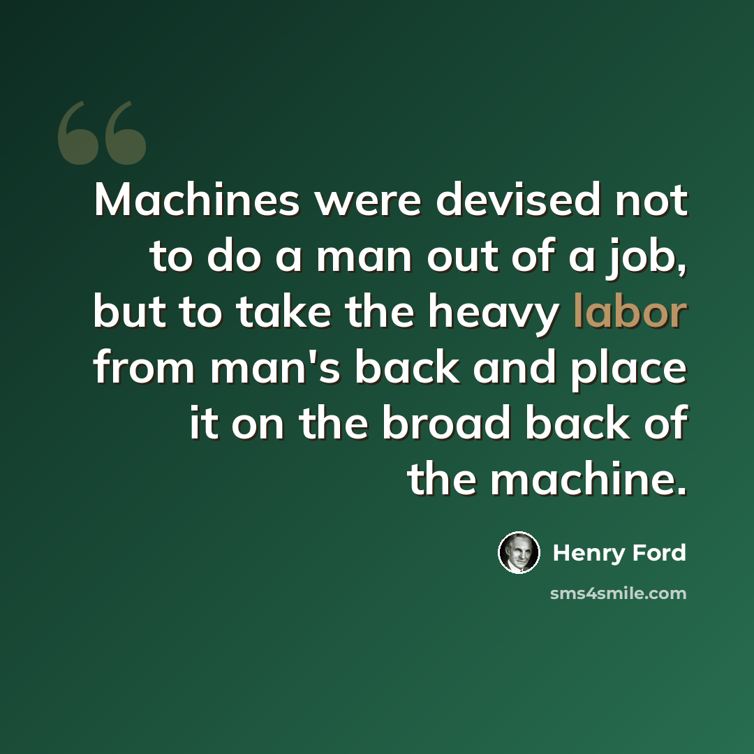 “Machines were devised not to do a man out of a job, but to take the heavy labor from man's back and place it on the broad back of the machine.” quote by Henry Ford