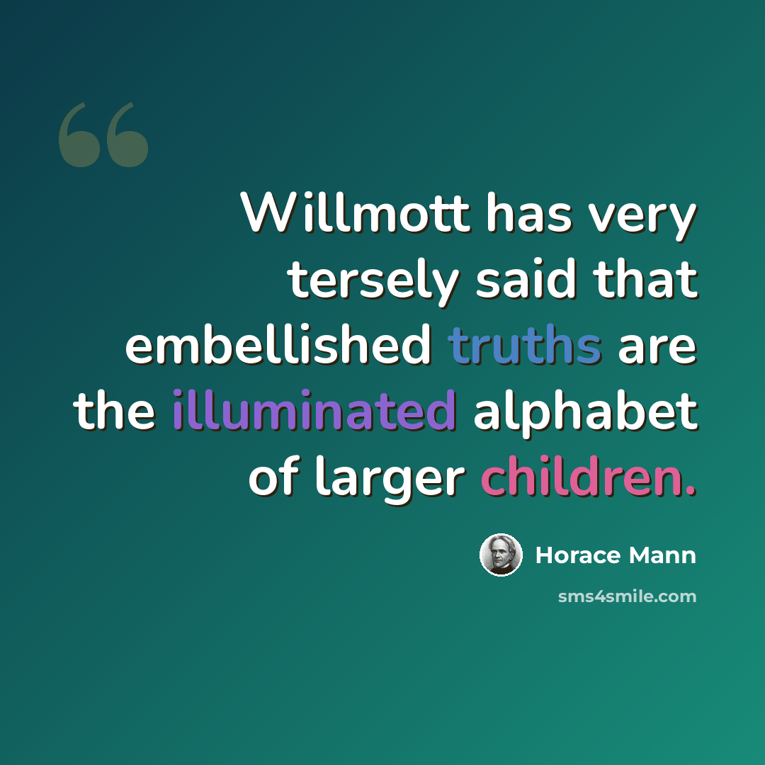 “Willmott has very tersely said that embellished truths are the illuminated alphabet of larger children.” quote by Horace Mann