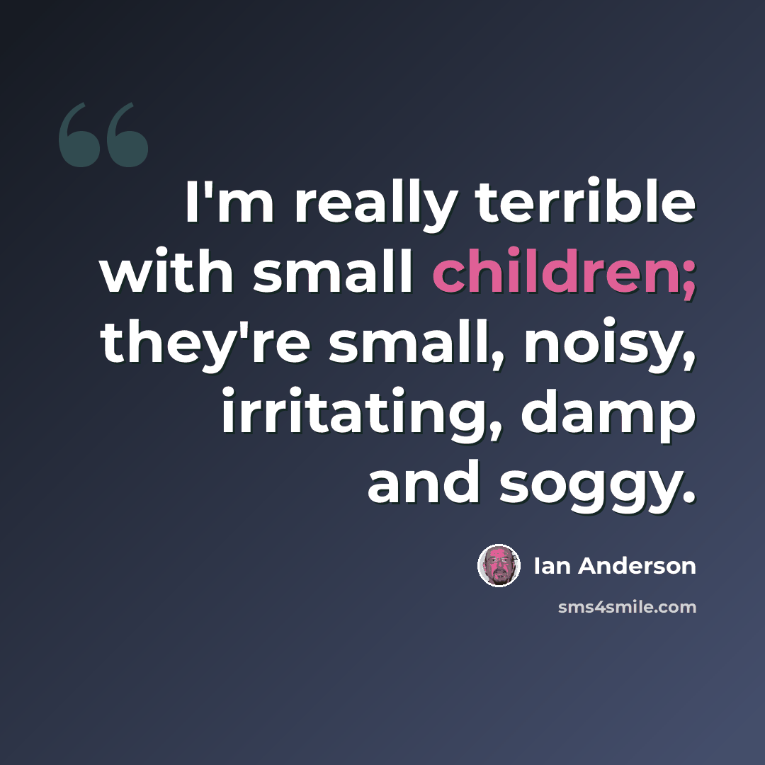 “I'm really terrible with small children; they're small, noisy, irritating, damp and soggy.” quote by Ian Anderson