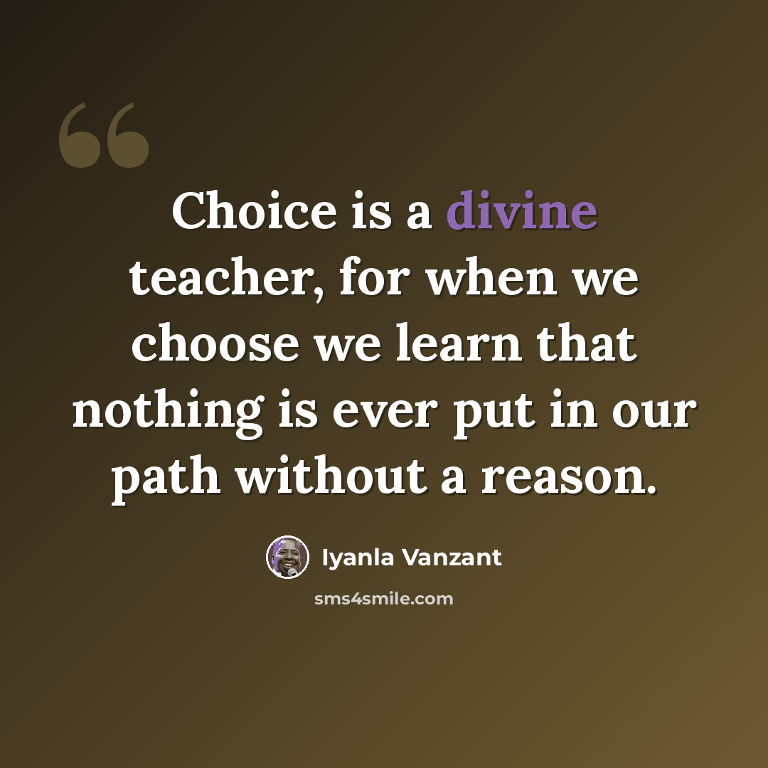 “Choice is a divine teacher, for when we choose we learn that nothing is ever put in our path without a reason.” quote by Iyanla Vanzant