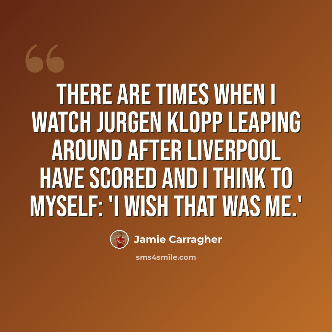 “There are times when I watch Jurgen Klopp leaping around after Liverpool have scored and I think to myself: 'I wish that was me.'” quote by Jamie Carragher