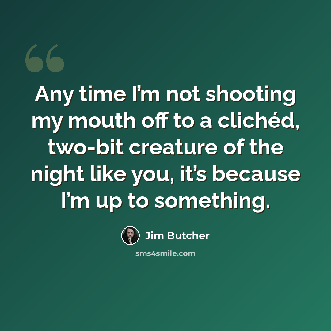“Any time I’m not shooting my mouth off to a clichéd, two-bit creature of the night like you, it’s because I’m up to something.” quote by Jim Butcher