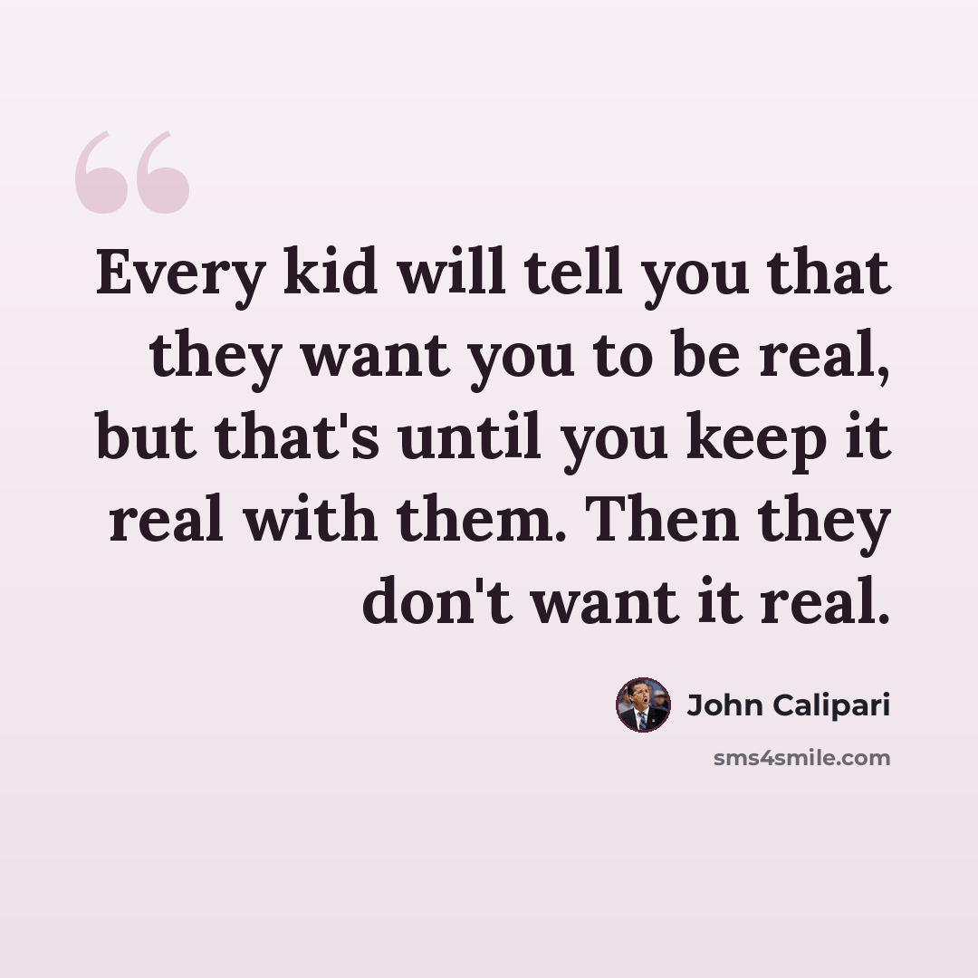 “Every kid will tell you that they want you to be real, but that's until you keep it real with them. Then they don't want it real.” quote by John Calipari