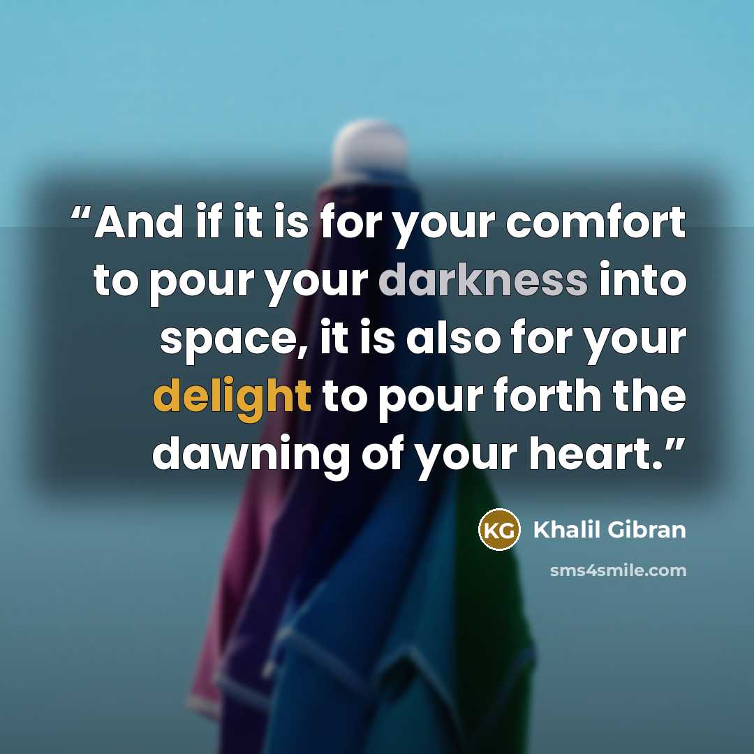 “And if it is for your comfort to pour your darkness into space, it is also for your delight to pour forth the dawning of your heart.” quote by Khalil Gibran