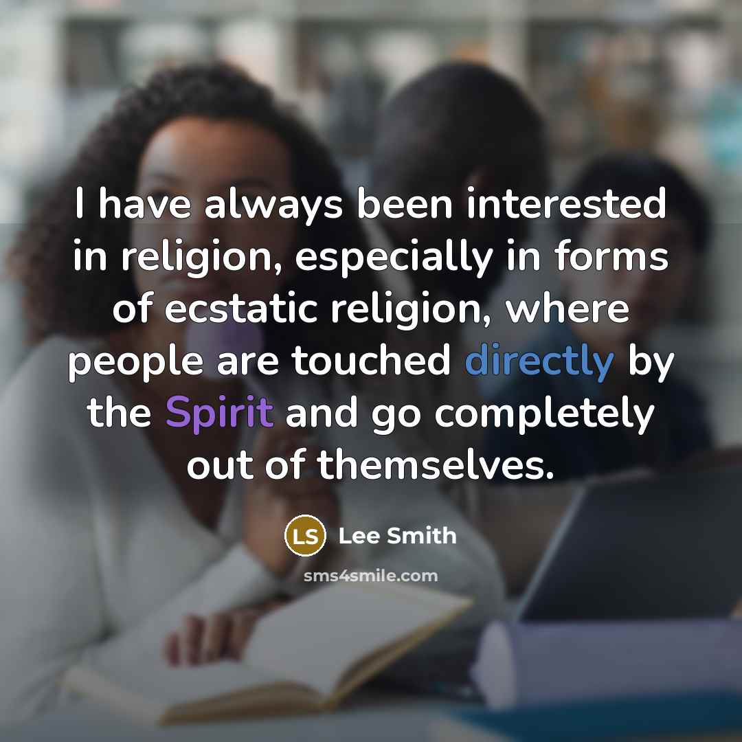 “I have always been interested in religion, especially in forms of ecstatic religion, where people are touched directly by the Spirit and go completely out of themselves.” quote by Lee Smith