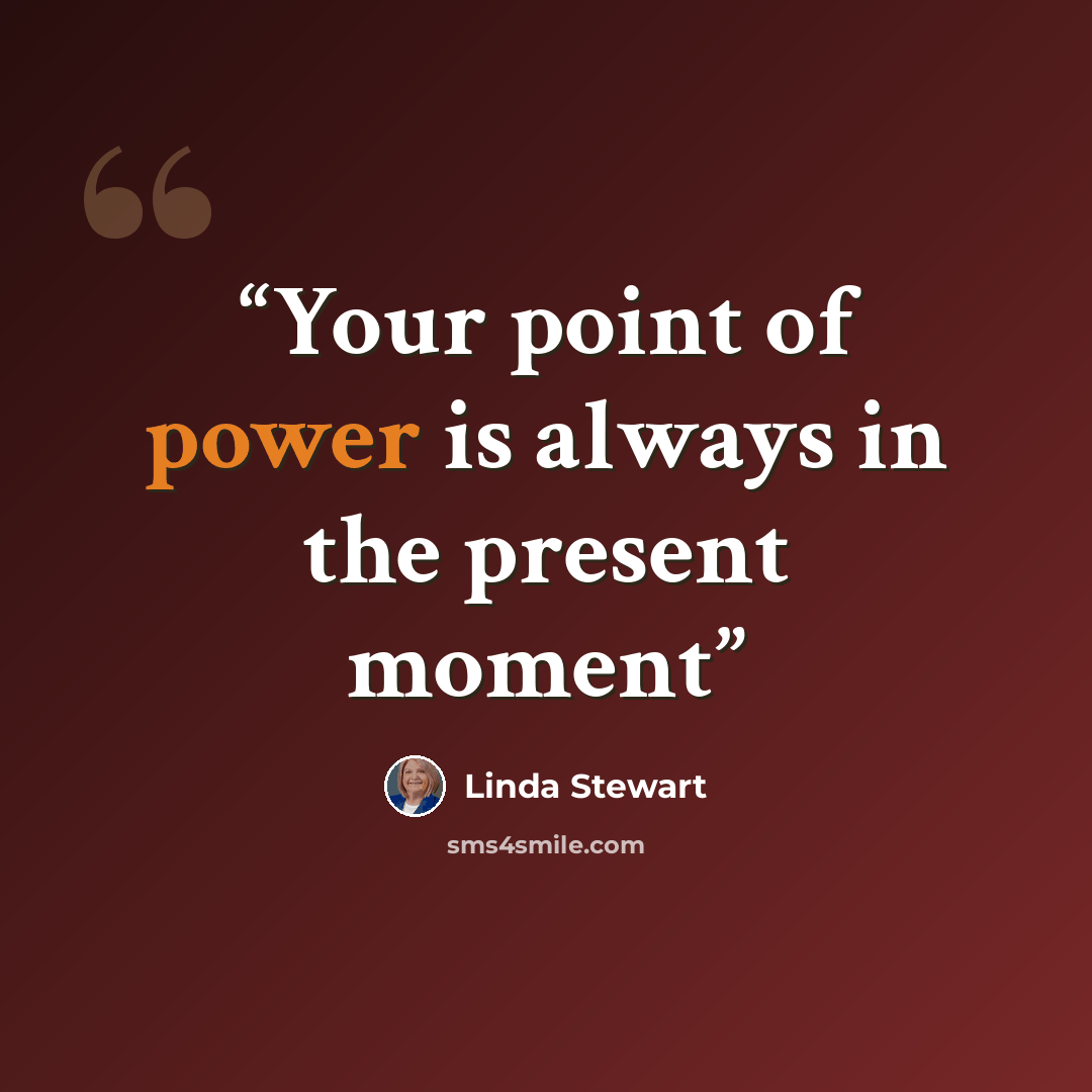 “Your point of power is always in the present moment” quote by Linda Stewart