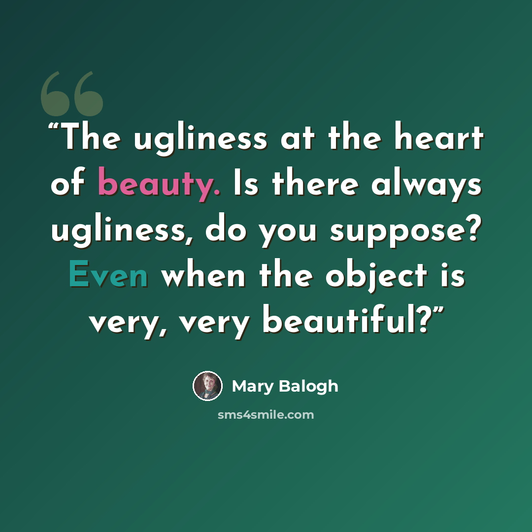 “The ugliness at the heart of beauty. Is there always ugliness, do you suppose? Even when the object is very, very beautiful?” quote by Mary Balogh