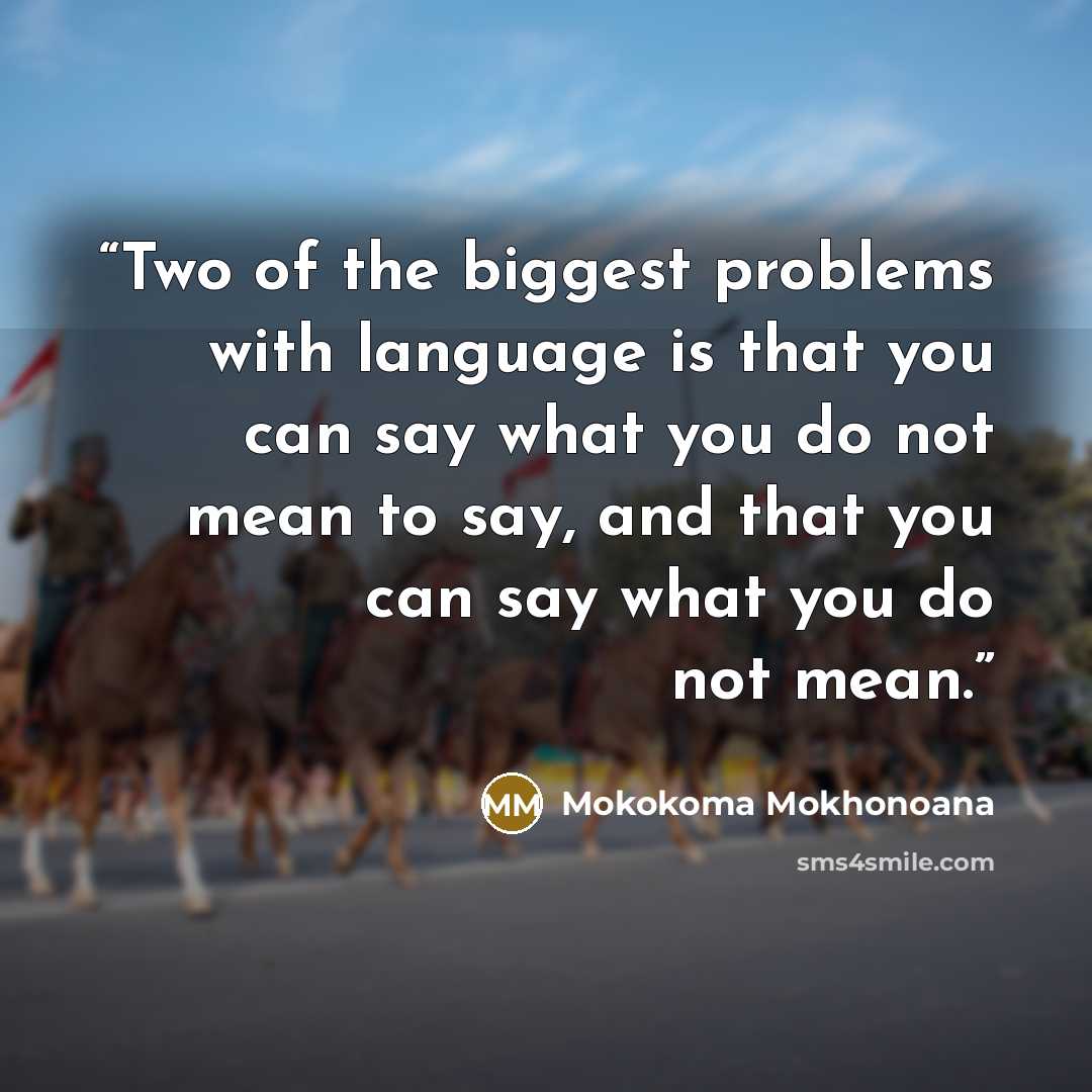 “Two of the biggest problems with language is that you can say what you do not mean to say, and that you can say what you do not mean.” quote by Mokokoma Mokhonoana