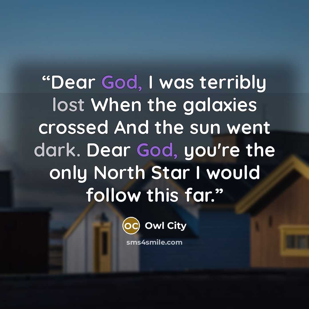 “Dear God, I was terribly lost When the galaxies crossed And the sun went dark. Dear God, you're the only North Star I would follow this far.” quote by Owl City