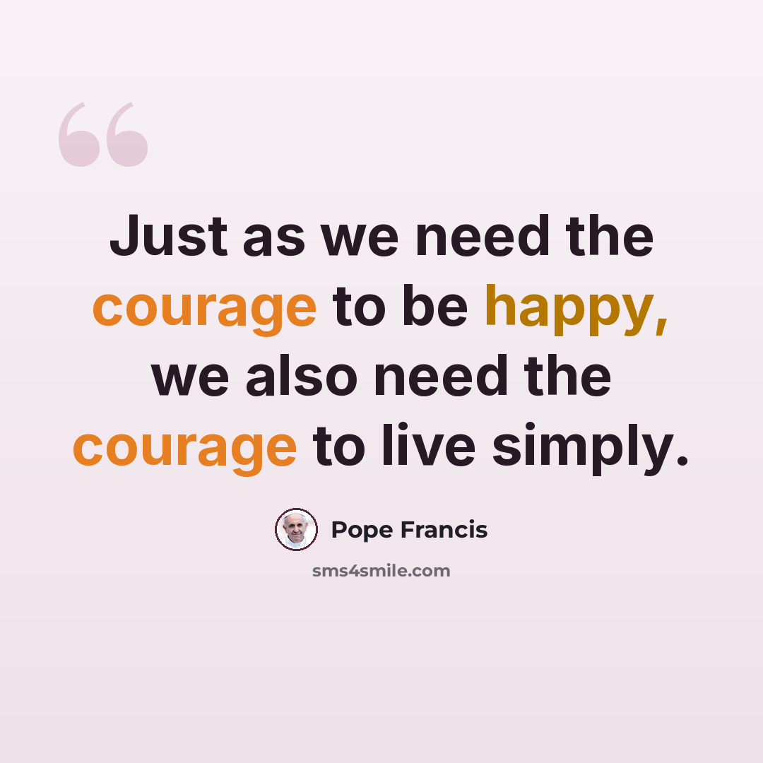 “Just as we need the courage to be happy, we also need the courage to live simply.” quote by Pope Francis