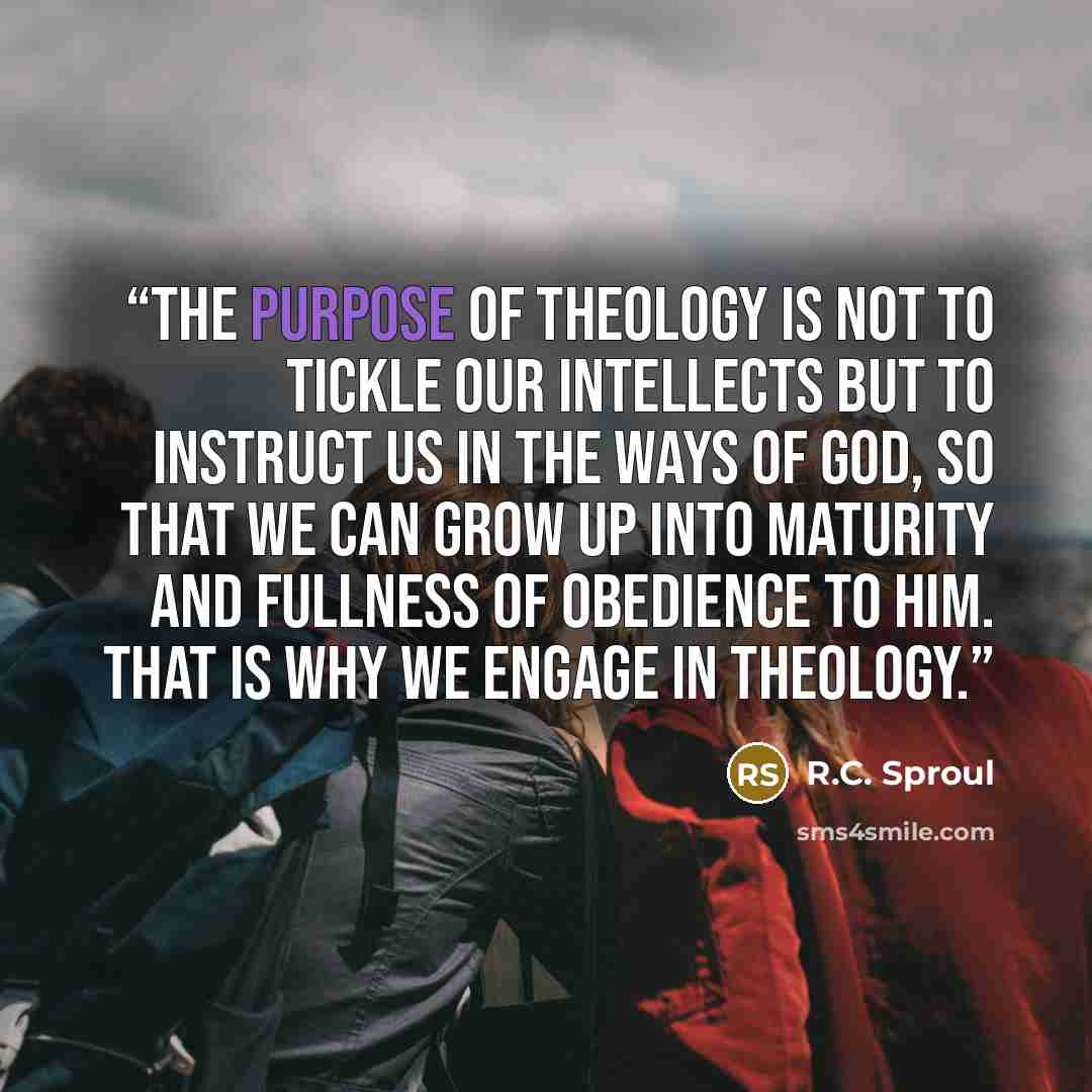 “The purpose of theology is not to tickle our intellects but to instruct us in the ways of God, so that we can grow up into maturity and fullness of obedience to Him. That is why we engage in theology.” quote by R.C. Sproul