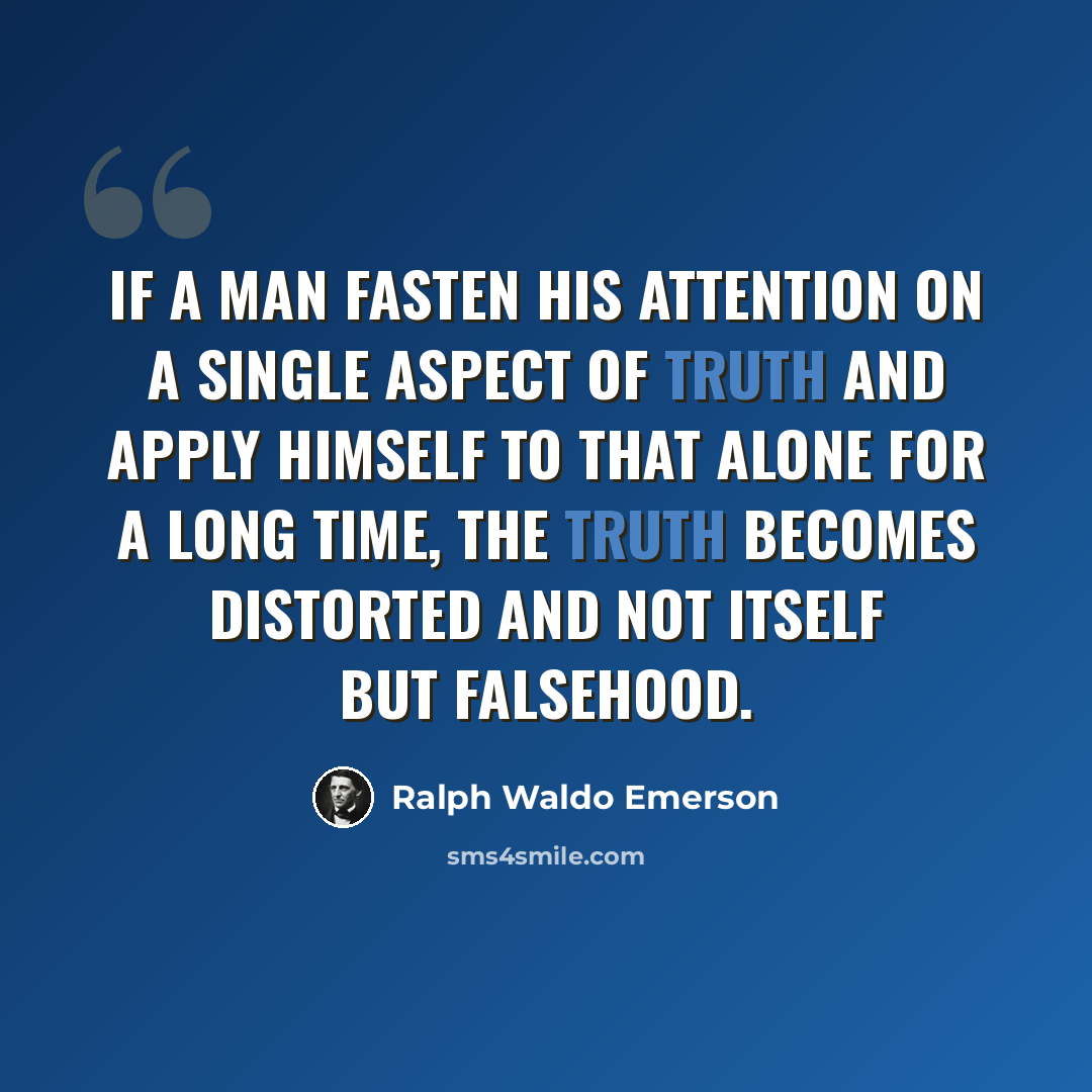 “If a man fasten his attention on a single aspect of truth and apply himself to that alone for a long time, the truth becomes distorted and not itself but falsehood.” quote by Ralph Waldo Emerson