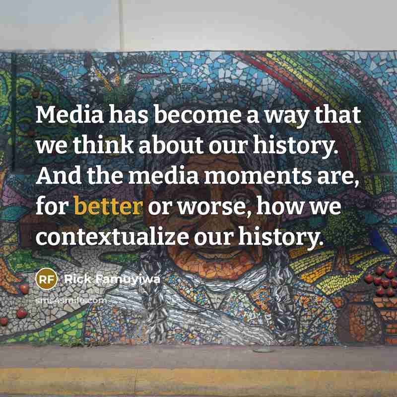 “Media has become a way that we think about our history. And the media moments are, for better or worse, how we contextualize our history.” quote by Rick Famuyiwa