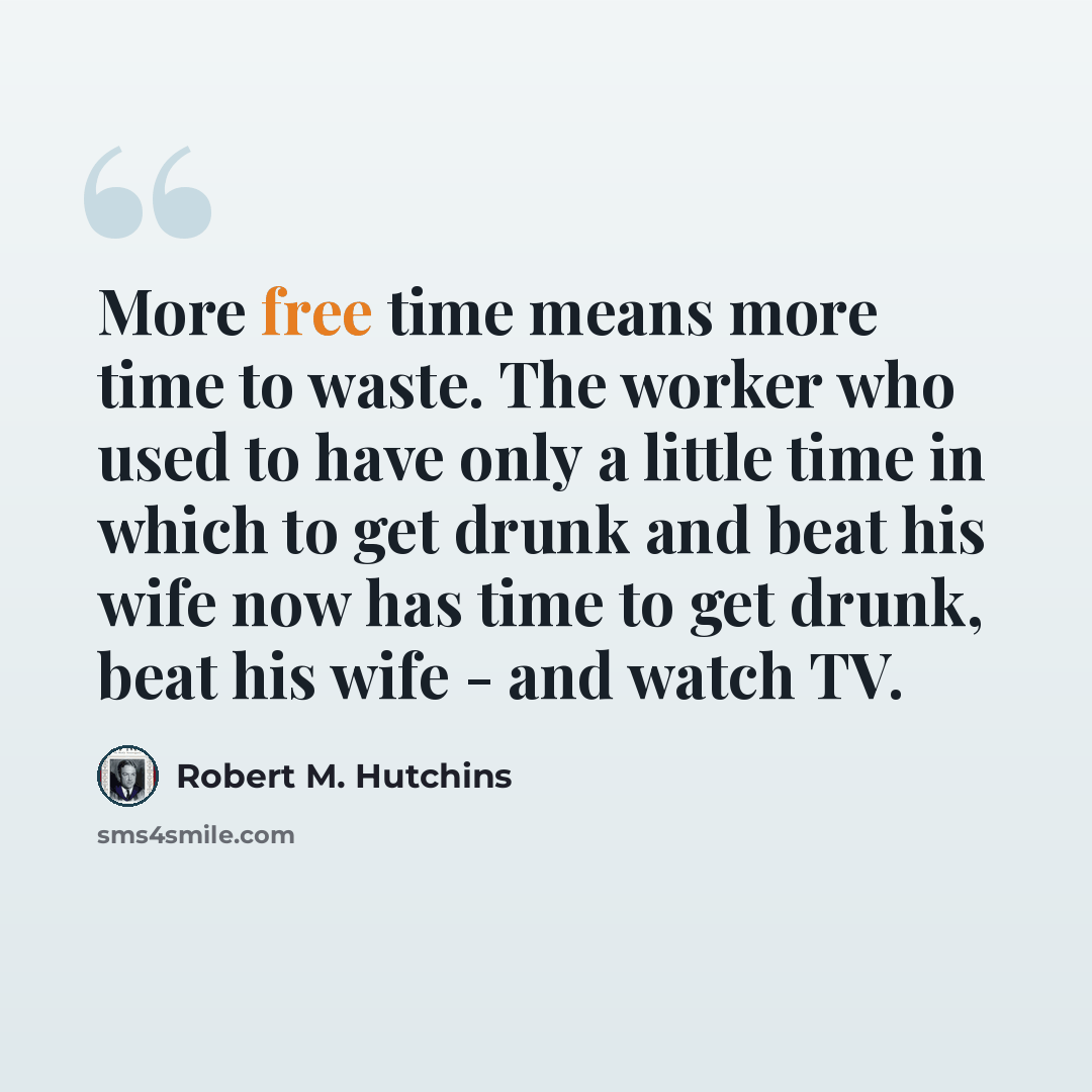 “More free time means more time to waste. The worker who used to have only a little time in which to get drunk and beat his wife now has time to get drunk, beat his wife - and watch TV.” quote by Robert M. Hutchins