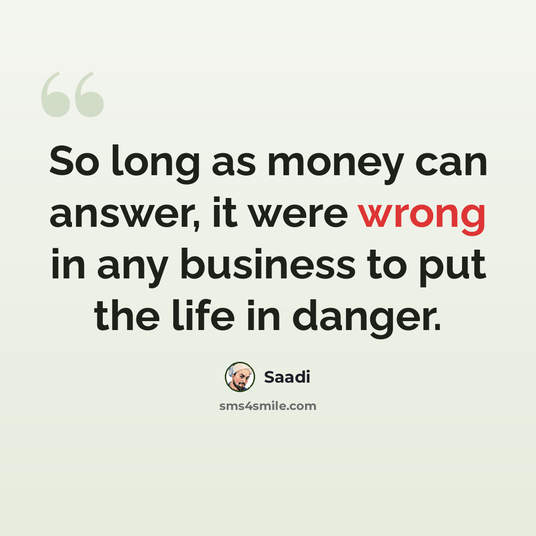 “So long as money can answer, it were wrong in any business to put the life in danger.” quote by Saadi