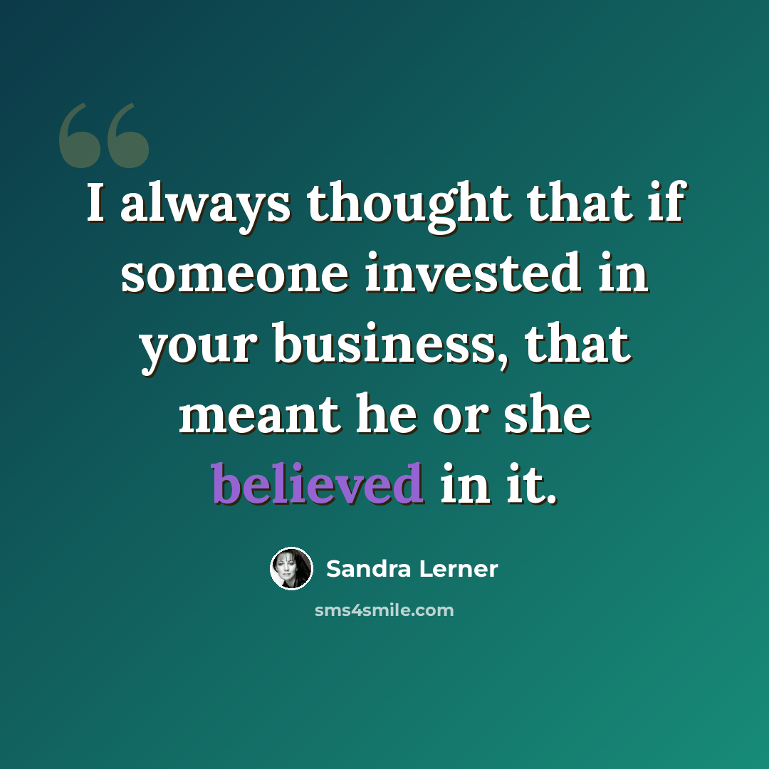 “I always thought that if someone invested in your business, that meant he or she believed in it.” quote by Sandra Lerner