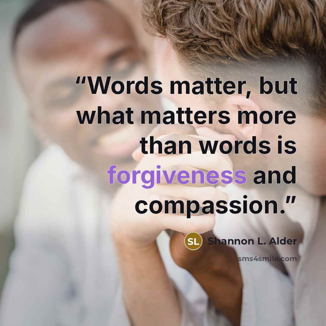 “Words matter, but what matters more than words is forgiveness and compassion.” quote by Shannon L. Alder