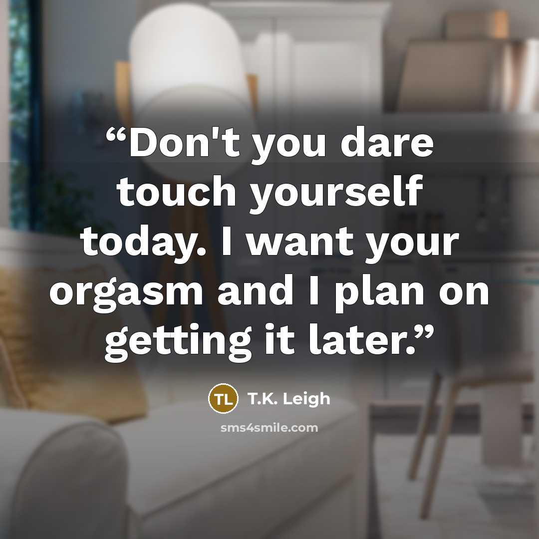 “Don't you dare touch yourself today. I want your orgasm and I plan on getting it later.” quote by T.K. Leigh