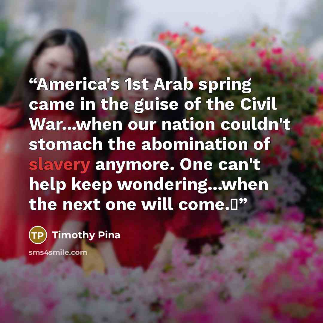 “America's 1st Arab spring came in the guise of the Civil War...when our nation couldn't stomach the abomination of slavery anymore. One can't help keep wondering...when the next one will come.✌” quote by Timothy Pina