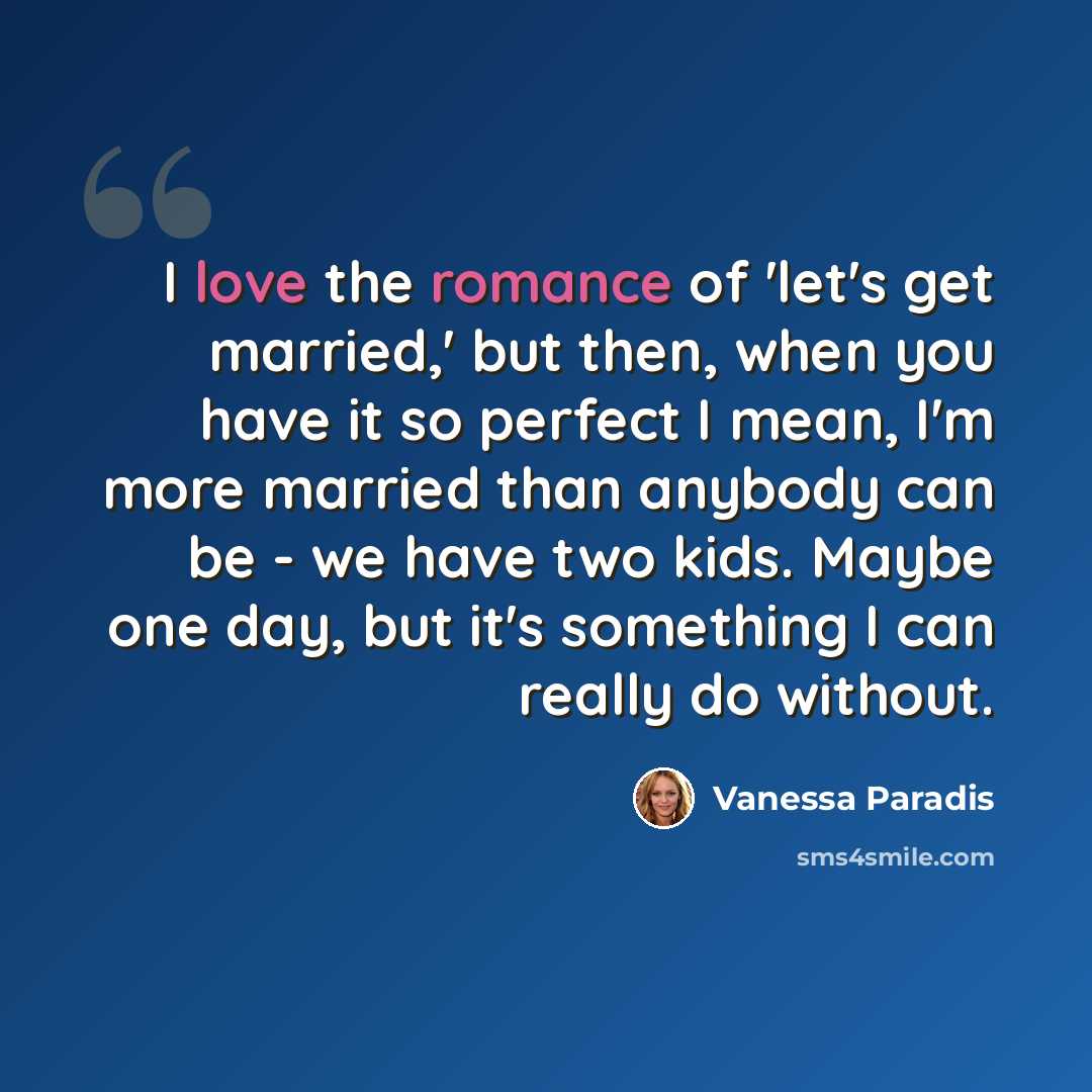 “I love the romance of 'let's get married,' but then, when you have it so perfect I mean, I'm more married than anybody can be - we have two kids. Maybe one day, but it's something I can really do without.” quote by Vanessa Paradis