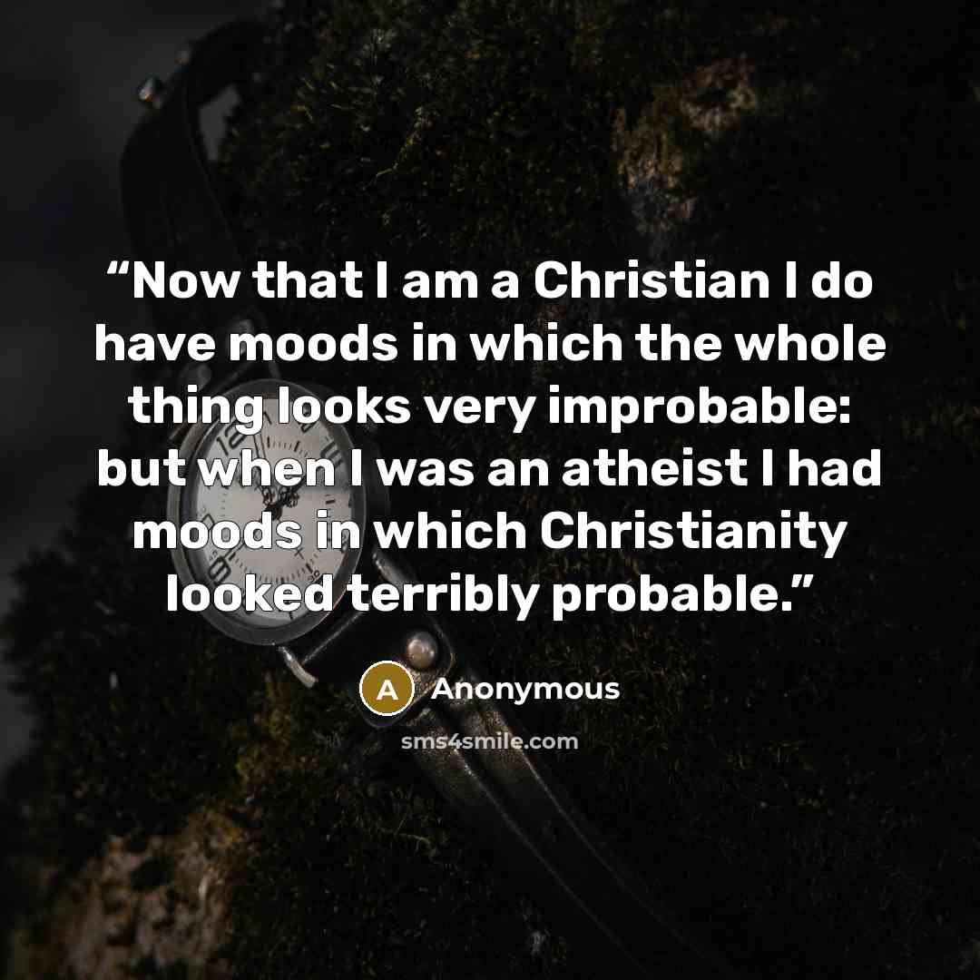 “Now that I am a Christian I do have moods in which the whole thing looks very improbable: but when I was an atheist I had moods in which Christianity looked terribly probable.” quote by Anonymous