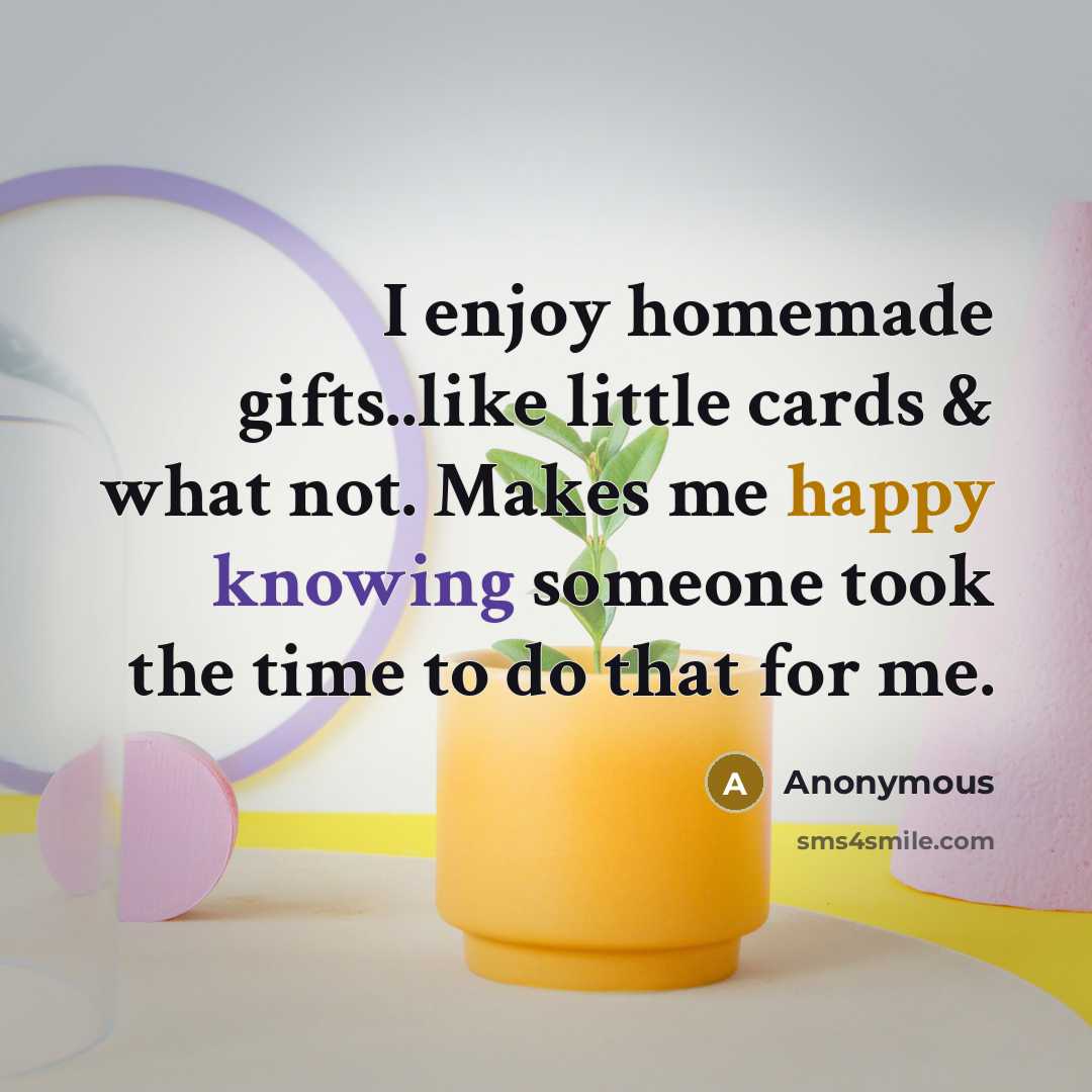 “I enjoy homemade gifts..like little cards & what not. Makes me happy knowing someone took the time to do that for me.” quote by Anonymous