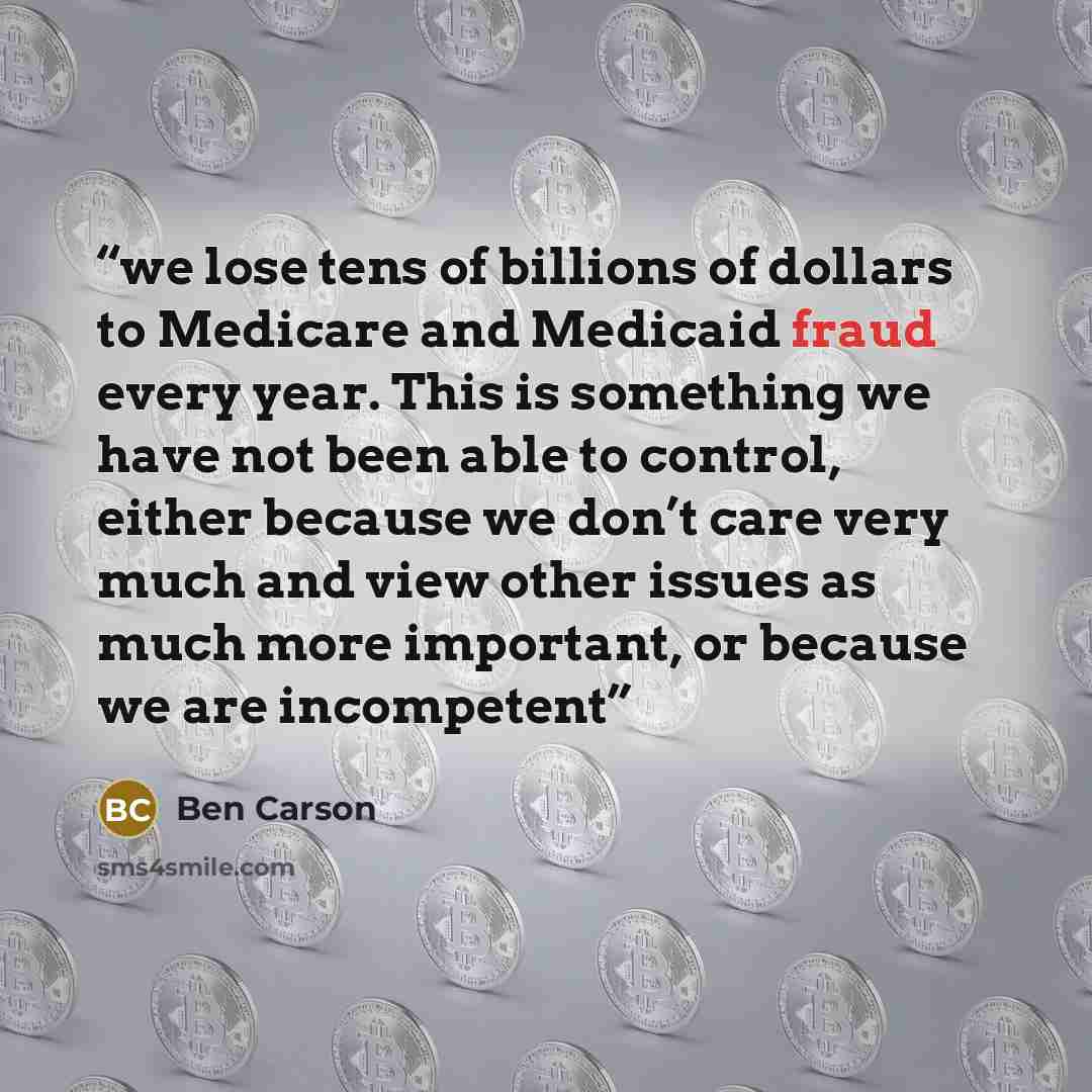 “we lose tens of billions of dollars to Medicare and Medicaid fraud every year. This is something we have not been able to control, either because we don’t care very much and view other issues as much more important, or because we are incompetent” quote by Ben Carson