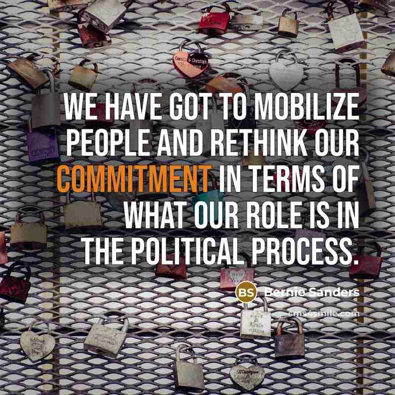 “We have got to mobilize people and rethink our commitment in terms of what our role is in the political process.” quote by Bernie Sanders
