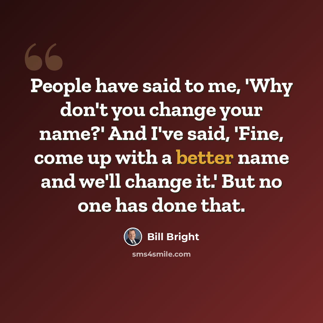 “People have said to me, 'Why don't you change your name?' And I've said, 'Fine, come up with a better name and we'll change it.' But no one has done that.” quote by Bill Bright
