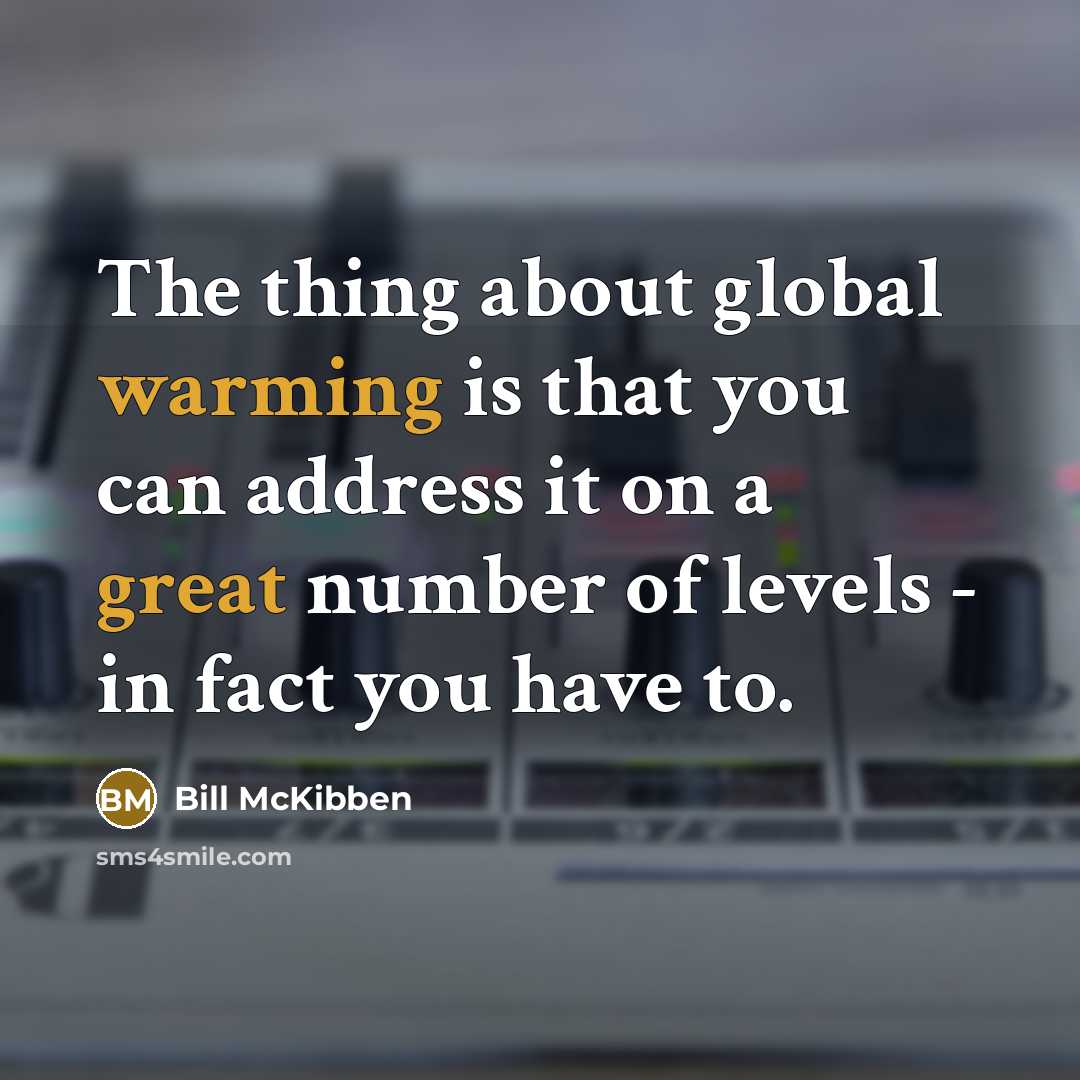 “The thing about global warming is that you can address it on a great number of levels - in fact you have to.” quote by Bill McKibben